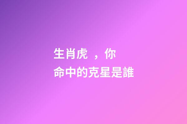 生肖虎，你命中的克星是誰